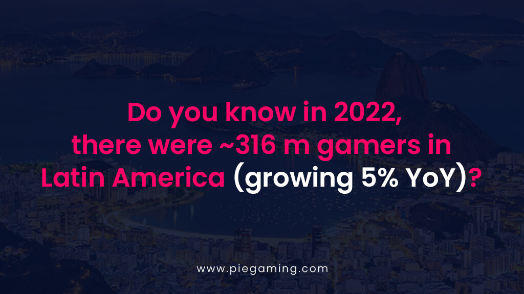 Do you know in 2022, there were ~316 m gamers in Latin America (growing 5% YoY)